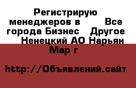 Регистрирую менеджеров в  NL - Все города Бизнес » Другое   . Ненецкий АО,Нарьян-Мар г.